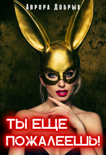 Ты еще пожалеешь! (Аврора Добрых)