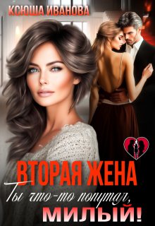 Вторая жена. Ты что-то попутал, милый! (Ксюша Иванова)