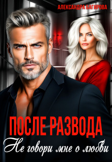После развода. Не говори мне о любви (Александра Багирова)