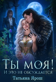 Ты моя! И это не обсуждается (Татьяна Ярoш)