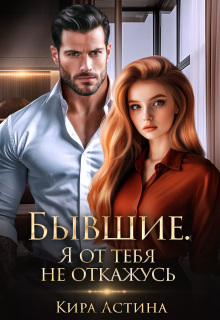 Бывшие. Я от тебя не откажусь (Кира Астина)