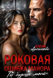 Роковая ошибка майора. Ты будешь моей (Елена Архипова)