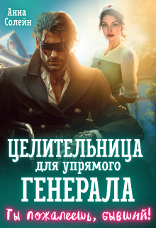 Целительница для упрямого генерала, или Ты пожалеешь, бывший (Анна Солейн)
