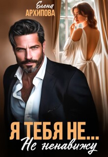 Я тебя не… Не ненавижу (Елена Архипова)