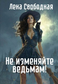 Не изменяйте ведьмам! Спасти Самое дорогое (Лена Свободная)