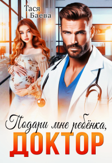 Подари мне ребёнка, доктор (Тася Баева)