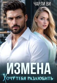 Измена. Хочу тебя разлюбить (Чарли Ви)