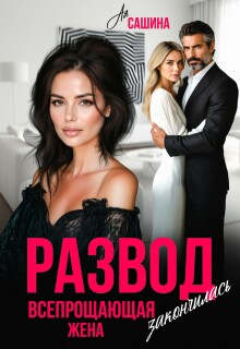 Развод. Всепрощающая жена закончилась (Ая Сашина)