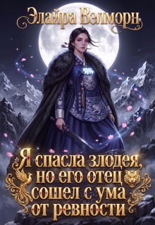Я спасла злодея, но его отец сошел с ума от ревности (Элайра Вэлморн)