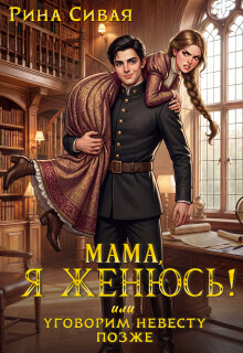 Мама, я женюсь! Или уговорим невесту позже (Рина Сивая)