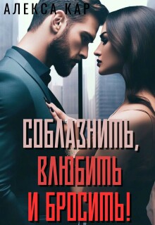 Соблазнить, влюбить и бросить! (Алекса Кар)