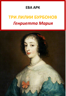 Три лилии Бурбонов. Генриетта Мария (Ева Арк)
