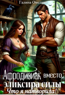 Афродизиак вместо элексира силы. Что я натворила! (Галина Омелина)
