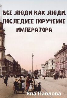 Все люди как люди. Последнее поручение императора (Яна Павлова)