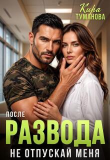 После развода. Не отпускай меня! (Кира Туманова)