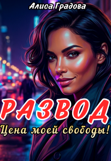 Развод. Цена моей свободы! (Алиса Градова)